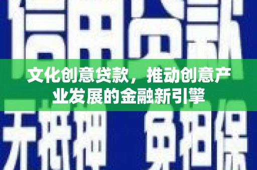 清城文化创意贷款，推动创意产业发展的金融新引擎