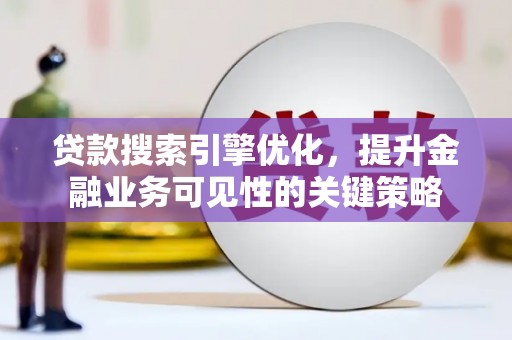 清城贷款搜索引擎优化，提升金融业务可见性的关键策略