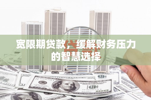 清城宽限期贷款，缓解财务压力的智慧选择