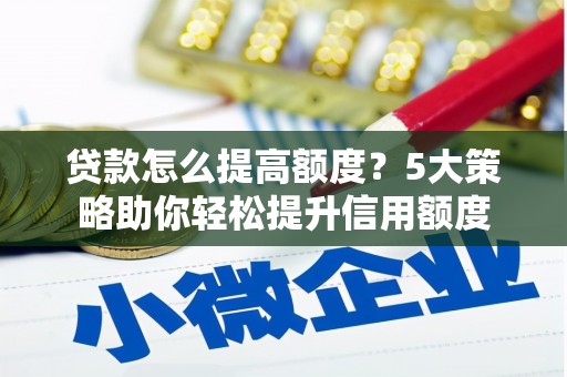 清城贷款怎么提高额度？5大策略助你轻松提升信用额度