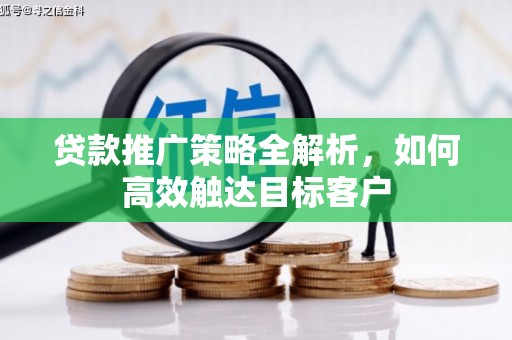 清城贷款推广策略全解析，如何高效触达目标客户