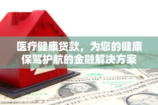 清城医疗健康贷款，为您的健康保驾护航的金融解决方案
