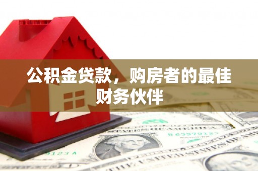 清城公积金贷款，购房者的最佳财务伙伴