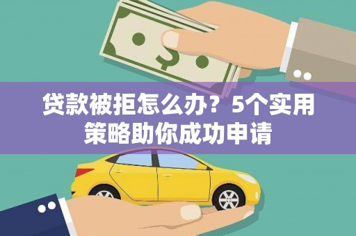 清城贷款被拒怎么办？5个实用策略助你成功申请