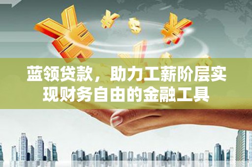 清城蓝领贷款，助力工薪阶层实现财务自由的金融工具
