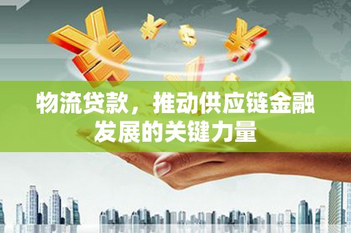 清城物流贷款，推动供应链金融发展的关键力量