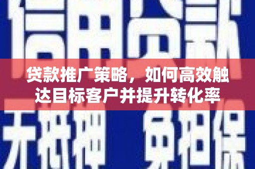 清城贷款推广策略，如何高效触达目标客户并提升转化率