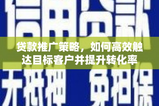 清城贷款推广策略，如何高效触达目标客户并提升转化率