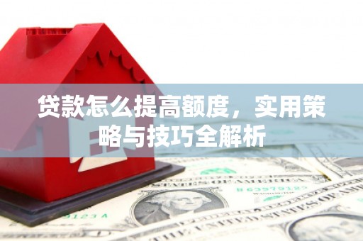 清城贷款怎么提高额度，实用策略与技巧全解析