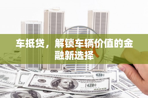 清城车抵贷，解锁车辆价值的金融新选择