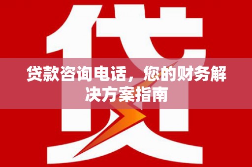 清城贷款咨询电话，您的财务解决方案指南