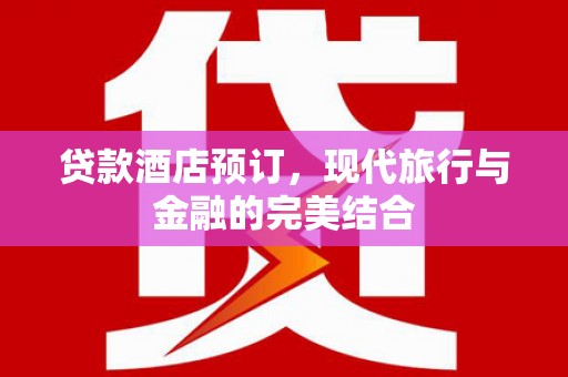 清城贷款酒店预订，现代旅行与金融的完美结合