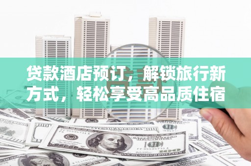 清城贷款酒店预订，解锁旅行新方式，轻松享受高品质住宿