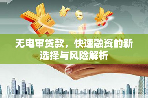 清城无电审贷款，快速融资的新选择与风险解析