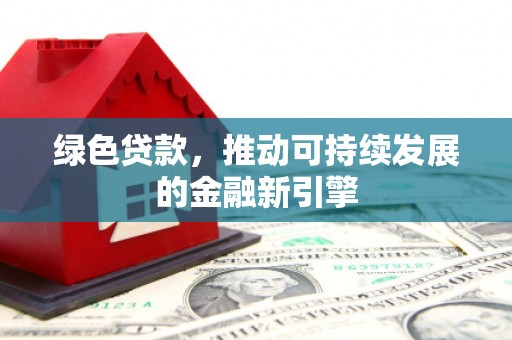 清城绿色贷款，推动可持续发展的金融新引擎