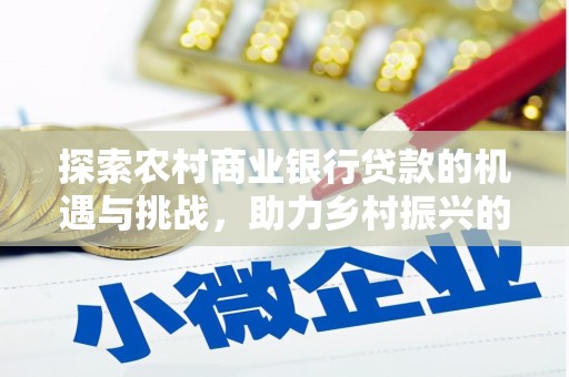 清城探索农村商业银行贷款的机遇与挑战，助力乡村振兴的金融引擎