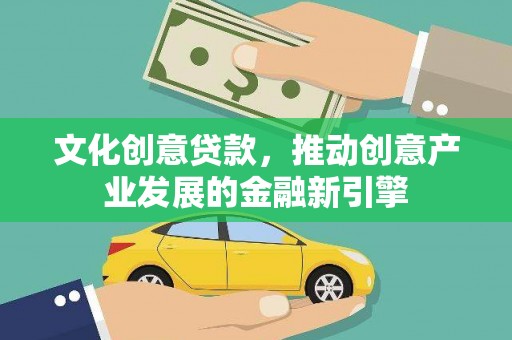 清城文化创意贷款，推动创意产业发展的金融新引擎