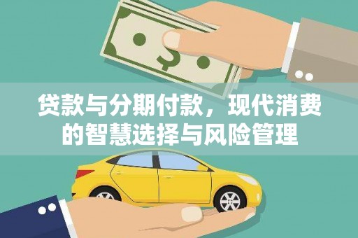 清城贷款与分期付款，现代消费的智慧选择与风险管理