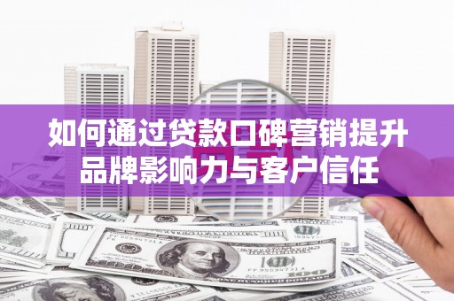 清城如何通过贷款口碑营销提升品牌影响力与客户信任