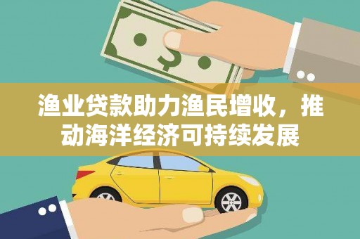 清城渔业贷款助力渔民增收，推动海洋经济可持续发展