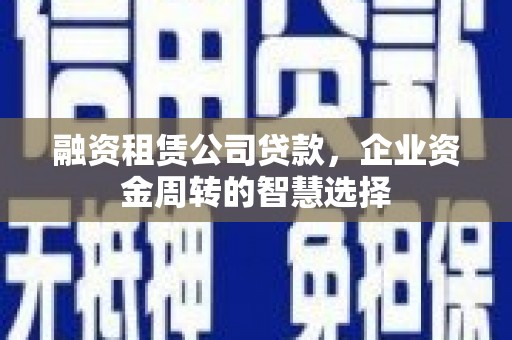 清城融资租赁公司贷款，企业资金周转的智慧选择