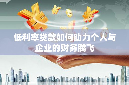 清城低利率贷款如何助力个人与企业的财务腾飞