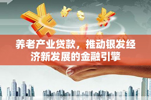 清城养老产业贷款，推动银发经济新发展的金融引擎