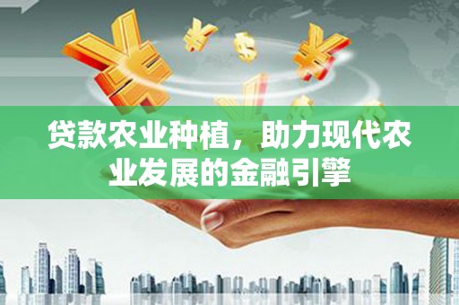 清城贷款农业种植，助力现代农业发展的金融引擎