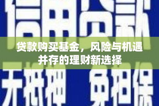 清城贷款购买基金，风险与机遇并存的理财新选择
