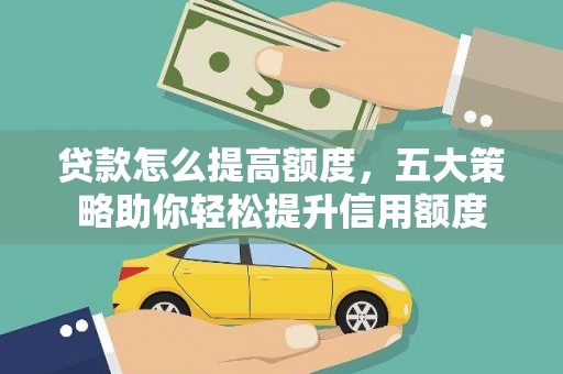 清城贷款怎么提高额度，五大策略助你轻松提升信用额度