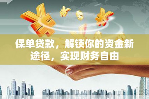 清城保单贷款，解锁你的资金新途径，实现财务自由