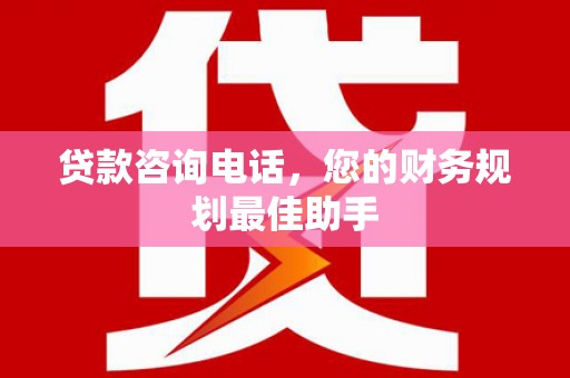 清城贷款咨询电话，您的财务规划最佳助手