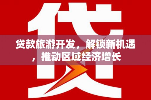 清城贷款旅游开发，解锁新机遇，推动区域经济增长