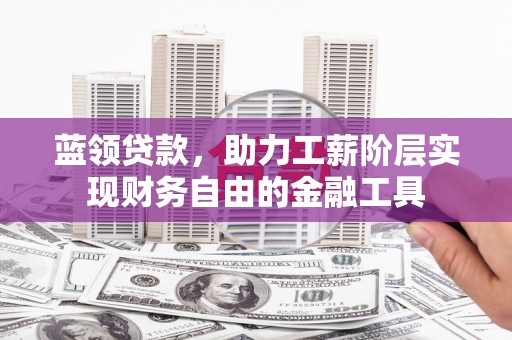 清城蓝领贷款，助力工薪阶层实现财务自由的金融工具