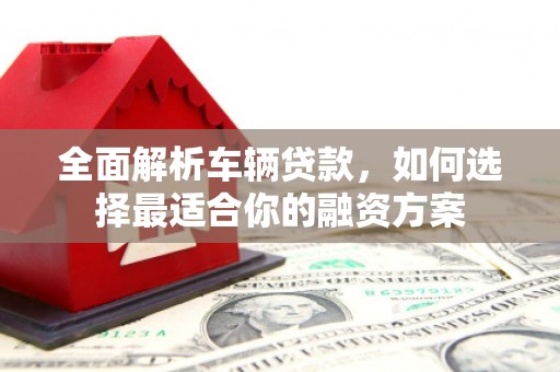 清城全面解析车辆贷款，如何选择最适合你的融资方案