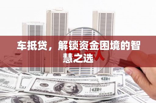 清城车抵贷，解锁资金困境的智慧之选