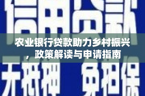 清城农业银行贷款助力乡村振兴，政策解读与申请指南