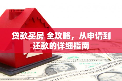 清城贷款买房 全攻略，从申请到还款的详细指南