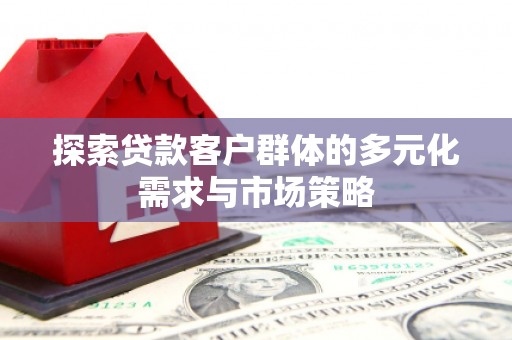 清城探索贷款客户群体的多元化需求与市场策略