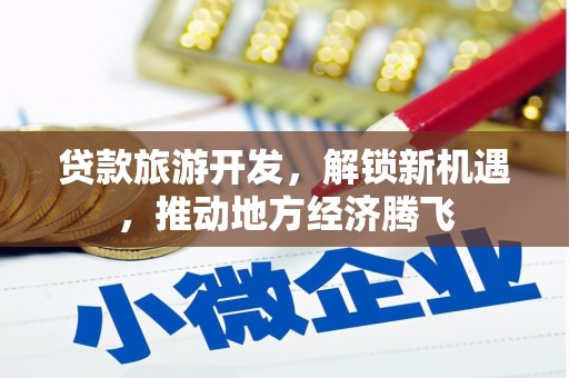 清城贷款旅游开发，解锁新机遇，推动地方经济腾飞