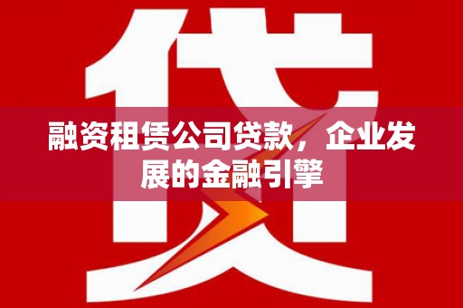 清城融资租赁公司贷款，企业发展的金融引擎