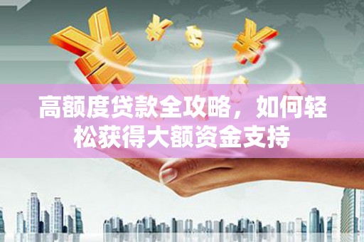 清城高额度贷款全攻略，如何轻松获得大额资金支持