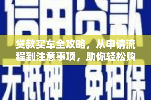 清城贷款买车全攻略，从申请流程到注意事项，助你轻松购车