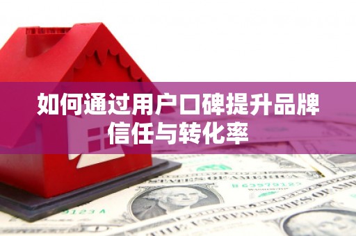 清城如何通过用户口碑提升品牌信任与转化率