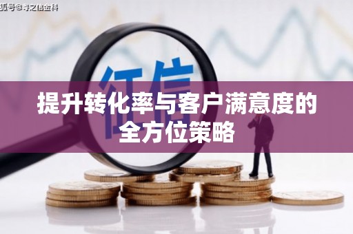 清城提升转化率与客户满意度的全方位策略