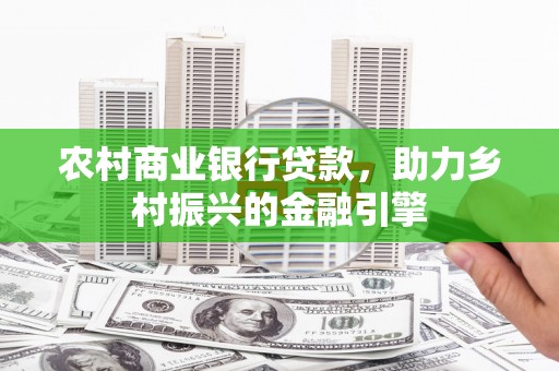清城农村商业银行贷款，助力乡村振兴的金融引擎