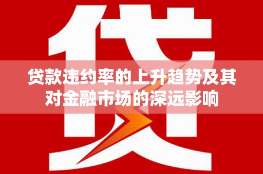 清城贷款违约率的上升趋势及其对金融市场的深远影响
